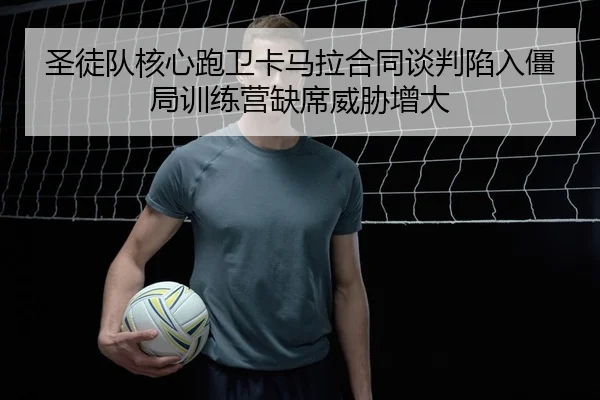 圣徒队核心跑卫卡马拉合同谈判陷入僵局训练营缺席威胁增大